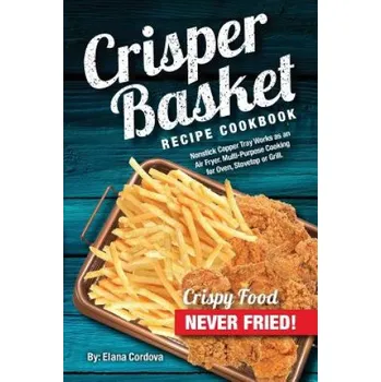 Crisper Basket Recipe Cookbook: Nonstick Copper Tray Works as an Air Fryer. Multi-Purpose Cooking for Oven, Stovetop or Grill. – Elana Cordova (EN)