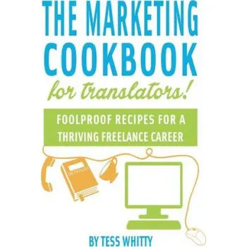 Marketing Cookbook for Translators: Foolproof recipes for a successful freelance career – Tess Whitty (EN)