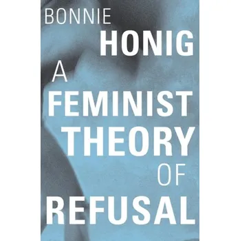 A Feminist Theory of Refusal - Honig, Bonnie