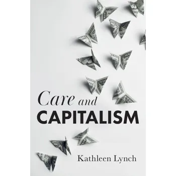 Care and Capitalism - Lynch, Kathleen; Baker, John; Lyons, Maureen; Feeley, Maggie; Hanlon, Niall; O'Brien, Maeve; Walsh, Judy; Cantillon, Sar
