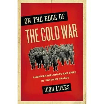 On the Edge of the Cold War: American Diplomats and Spies in Postwar Prague – Igor Lukeš (EN)