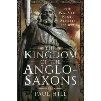 The Kingdom of the Anglo-Saxons - Hill, Paul B.