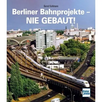 Berliner Bahnprojekte - Nie gebaut! - Kuhlmann, Bernd