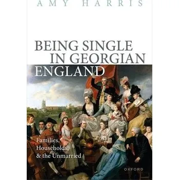 Being Single in Georgian England - Harris, Prof Amy (Associate Professor of History, Associate Professor of History, Brigham Young University)