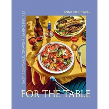 For the Table: Easy, Adaptable, Crowd-Pleasing Recipes - Stockwell, Anna