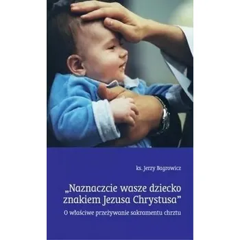 Naznaczcie wasze dziecko znakiem Jezusa Chrystusa - Bagrowicz Jerzy
