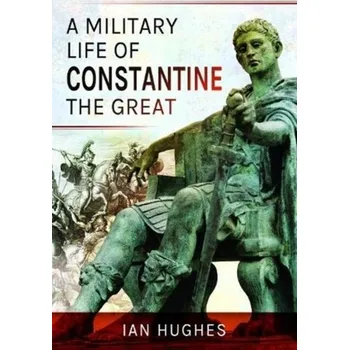 A Military Life of Constantine the Great - Ian Hughes