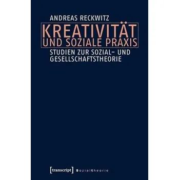 Kreativität und soziale Praxis - Reckwitz, Andreas