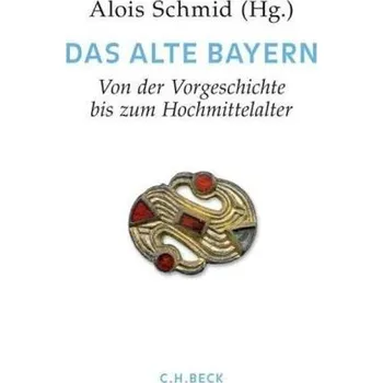 Das Alte Bayern, Von der Vorgeschichte bis zum Hochmittelalter - Schmid, Alois