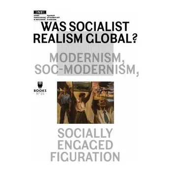 Populárně naučná literatura pro dospělé WAS SOCIALIST REALISM GLOBAL? MODERNISM, SOC-MODERNISM, SOCIALLY ENGAGED FIGURATION - praca zbiorowa