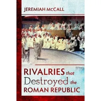 Rivalries that Destroyed the Roman Republic - McCall, Jeremiah B.