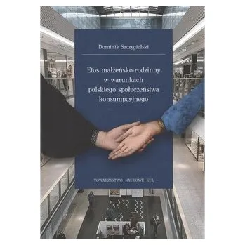 Etos małżeńsko-rodzinny w warunkach polskiego społeczeństwa konsumpcyjnego - SZCZYGIELSKI DOMINIK