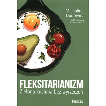 Fleksitarianizm. Zielona kuchnia bez wyrzeczeń - Michalina Dudowicz