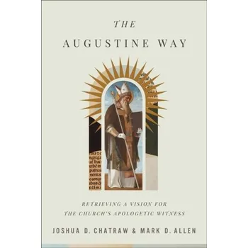 The Augustine Way - Retrieving a Vision for the Church`s Apologetic Witness - Joshua D. Chatraw,Mark D. Allen