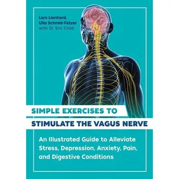 Simple Exercises to Stimulate the Vagus Nerve: An Illustrated Guide to Alleviate Stress, Depression, Anxiety, Pain, and Digestiv - Lienhard, Lars