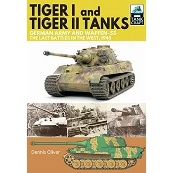 Tiger I and Tiger II Tanks, German Army and Waffen-SS, The Last Battles in the West, 1945 - Oliver, Dennis