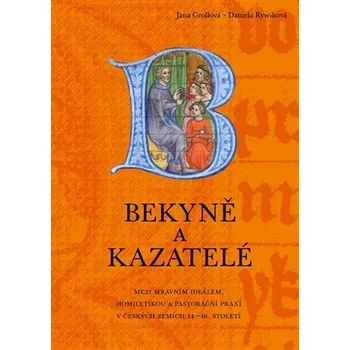Bekyně a kazatelé - Mezi mravním ideálem, homiletikou a pastorační praxí v českých zemích 14.-16. století. - Jana Grollová