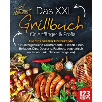 Das XXL Grillbuch für Anfänger & Profis: Die 123 besten Grillrezepte für unvergessliche Grillmomente - Fleisch, Fisch, Beilagen, - King, Kitchen