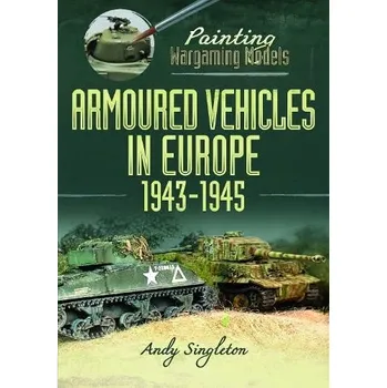 Painting Wargaming Models: Armoured Vehicles in Europe, 1943-1945 - Singleton, Andy