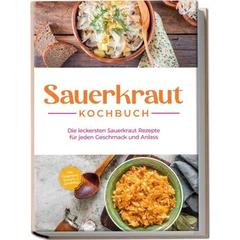 Sauerkraut Kochbuch: Die leckersten Sauerkraut Rezepte für jeden Geschmack und Anlass - inkl. Fingerfood, Desserts & Getränken (DE)