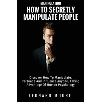 Cizojazyčná kniha Manipulation: How To Secretly Manipulate People: Discover How To Manipulate, Persuade And Influence Anyone, Taking Advantage Of Huma – Leonard Moore (EN)