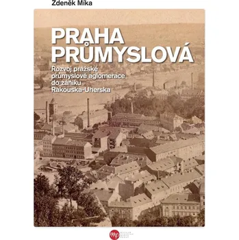 Praha průmyslová: Rozvoj pražské průmyslové aglomerace do zániku Rakouska-Uherska - Zdeněk Míka (2021, pevná)