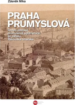 Praha průmyslová: Rozvoj pražské průmyslové aglomerace do zániku Rakouska-Uherska - Zdeněk Míka (2021, pevná)