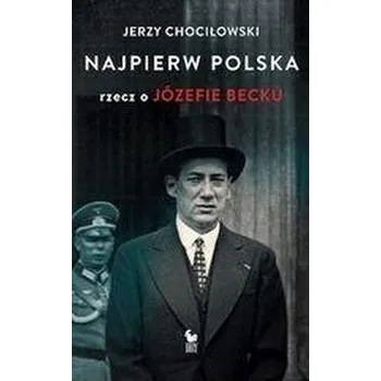 Literární biografie Najpierw Polska. Rzecz o Józefie Becku - Jerzy Chociłowski