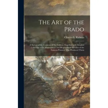 Umění Art of the Prado: a Survey of the Contents of the Gallery, Together With Detailed Criticisms of Its Masterpieces and Biographical Sketches of the Famous Painters Who Produced Them – Charles S. 1866-1931 Ricketts (EN)