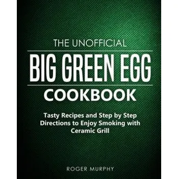 The Unofficial Big Green Egg Cookbook: Tasty Recipes and Step by Step Directions to Enjoy Smoking with Ceramic Grill – Roger Murphy (EN)