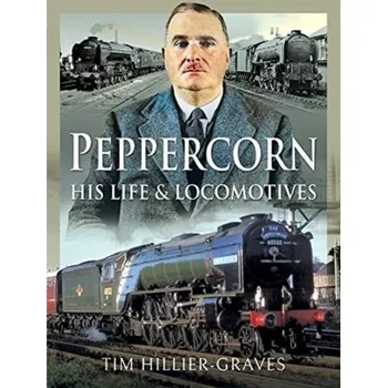 Peppercorn, His Life and Locomotives - Hillier-Graves, Tim