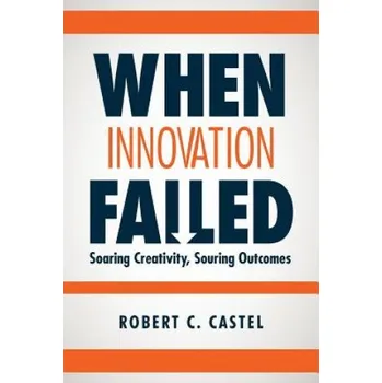 When Innovation Failed: Soaring Creativity, Souring Outcomes – Robert C Castel (EN)