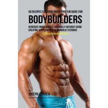 50 Recipes for Homemade Protein Bars for Bodybuilders: Generate More Muscle Naturally Without Using Creatine Supplements or Anabolic Steroids – Correa (Certified Sports Nutritionist) (EN)
