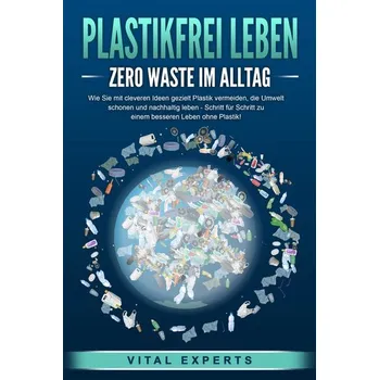 PLASTIKFREI LEBEN - Zero Waste im Alltag: Wie Sie mit cleveren Ideen gezielt Plastik vermeiden, die Umwelt schonen und nachhalti - Experts, Vital