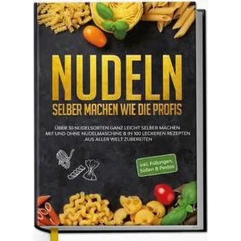 Nudeln selber machen wie die Profis: Über 30 Nudelsorten ganz leicht selber machen mit und ohne Nudelmaschine & in 100 leckeren