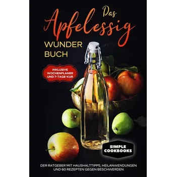 Das Apfelessig Wunder Buch: Der Ratgeber mit Haushalttipps, Heilanwendungen und 60 Rezepten gegen Beschwerden - Inklusive Wochen - Cookobooks, Simple