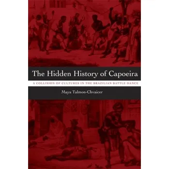 The Hidden History of Capoeira - Talmon-Chvaicer, Maya