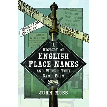 A History of English Place Names and Where They Came From - Roger Moss; John Heseltine