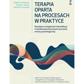 Terapia oparta na procesach w praktyce. Rozwijanie umiejętności identyfikacji i kształtowania kluczowych procesów zmiany psy - Lorscheid, David N.; Hofmann, Stefan G.; Hayes, Steven C.