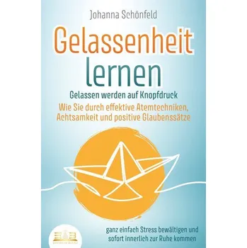 GELASSENHEIT LERNEN - Gelassen werden auf Knopfdruck: Wie Sie durch effektive Atemtechniken, Achtsamkeit und positive Glaubenssä - Schönfeld, Johanna