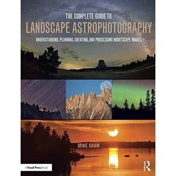 The Complete Guide to Landscape Astrophotography - Michaels, Shawn