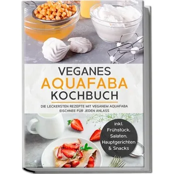 Veganes Aquafaba Kochbuch: Die leckersten Rezepte mit veganem Aquafaba Eischnee für jeden Anlass - inkl. Frühstück, Salaten, Hau - Bachmann, Milena