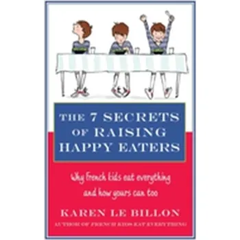 The 7 Secrets of Raising Happy Eaters - Karen Le Billon