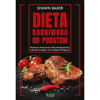 Dieta karniwora od podstaw. Wzmocnij skuteczność diety ketogenicznej, odzyskaj energię i zrzuć zbędne kilogramy - Baker, Shawn