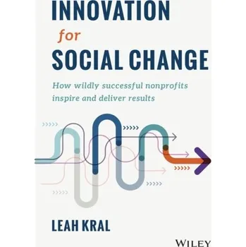 Innovation for Social Change - How Wildly Successful Nonprofits Inspire and Deliver Results - Kral, Leah