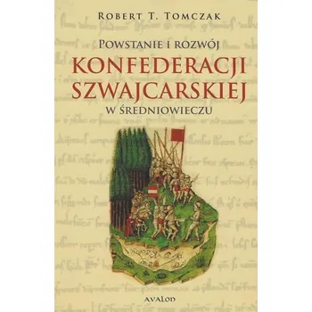 Powstanie i rozwój Konfederacji Szwajcarskiej... - Tarun, Robert W; Tomczak, Peter P