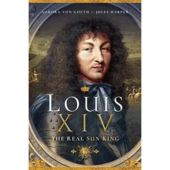 Louis XIV, the Real Sun King - Harper, Jules; von Goeth, Aurora