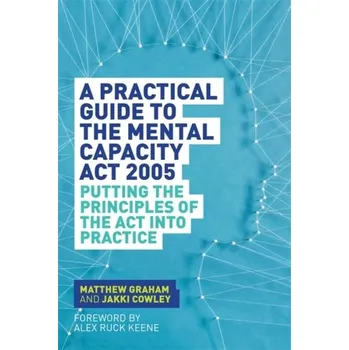 A Practical Guide to the Mental Capacity Act 2005 - Graham, Matthew; Cowley, Jakki