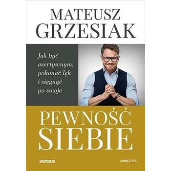 Pewność siebie. Jak być asertywnym, pokonać lęk.. - Grzesiak Mateusz