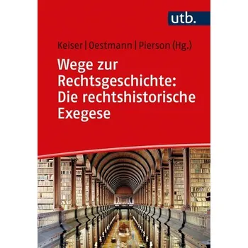 Wege zur Rechtsgeschichte: Die rechtshistorische Exegese - Keiser, Thorsten